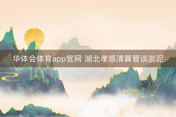 华体会体育app官网 湖北孝感清算管谈淤泥