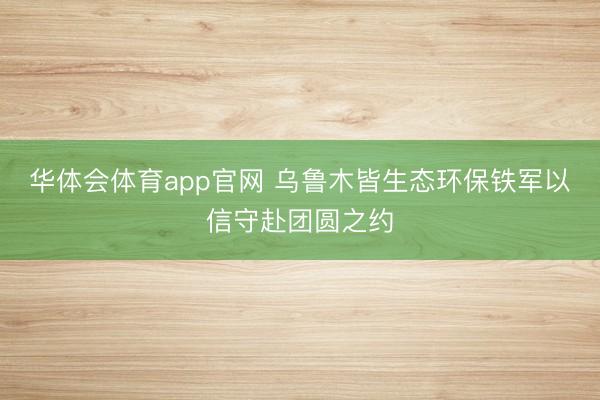 华体会体育app官网 乌鲁木皆生态环保铁军以信守赴团圆之约