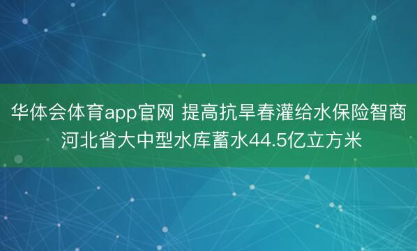 华体会体育app官网 提高抗旱春灌给水保险智商 河北省大中型水库蓄水44.5亿立方米
