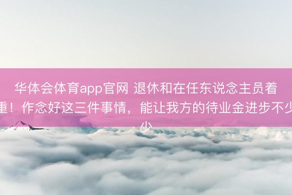 华体会体育app官网 退休和在任东说念主员着重！作念好这三件事情，能让我方的待业金进步不少