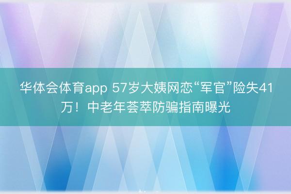 华体会体育app 57岁大姨网恋“军官”险失41万！中老年荟萃防骗指南曝光