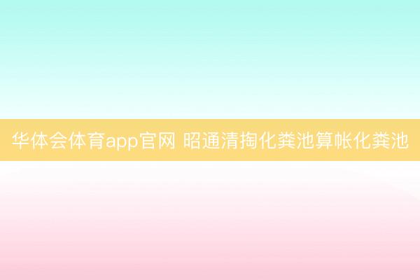 华体会体育app官网 昭通清掏化粪池算帐化粪池