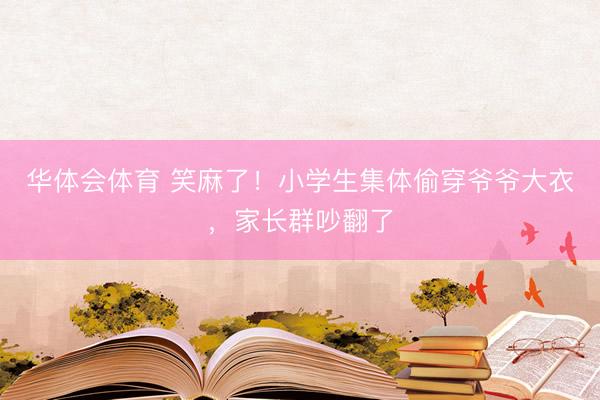华体会体育 笑麻了！小学生集体偷穿爷爷大衣，家长群吵翻了