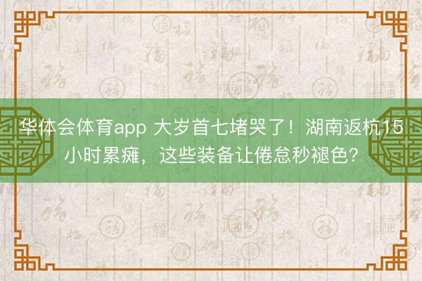 华体会体育app 大岁首七堵哭了!湖南返杭15小时累瘫,这些装备让倦怠秒褪色?