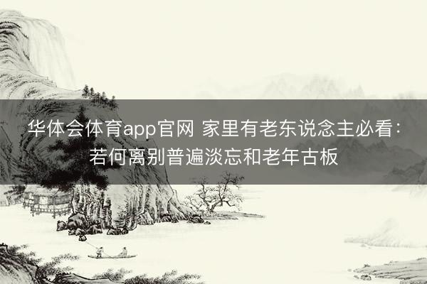 华体会体育app官网 家里有老东说念主必看：若何离别普遍淡忘和老年古板