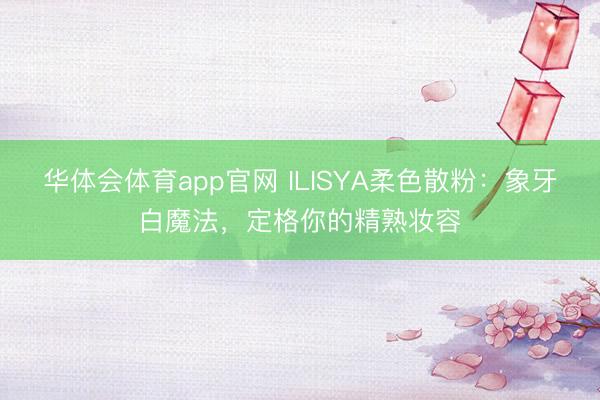 华体会体育app官网 ILISYA柔色散粉：象牙白魔法，定格你的精熟妆容