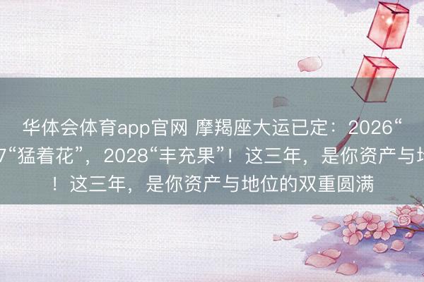 华体会体育app官网 摩羯座大运已定：2026“深扎根”，2027“猛着花”，2028“丰充果”！这三年，是你资产与地位的双重圆满