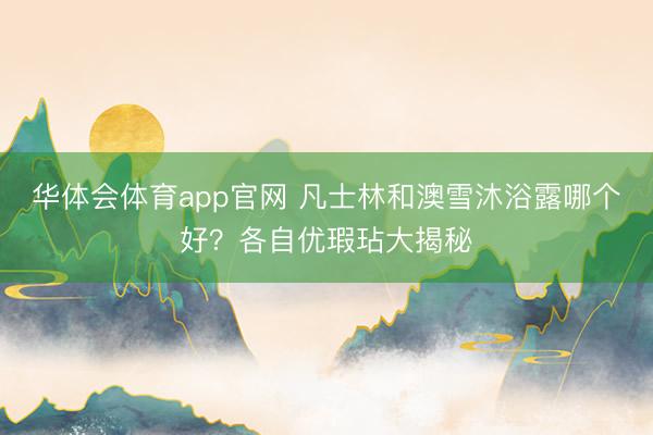 华体会体育app官网 凡士林和澳雪沐浴露哪个好？各自优瑕玷大揭秘
