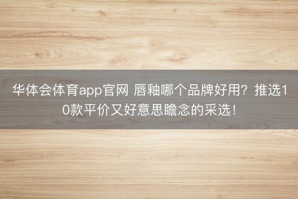 华体会体育app官网 唇釉哪个品牌好用？推选10款平价又好意思瞻念的采选！