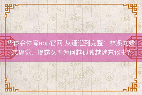 华体会体育app官网 从逢迎到完整：林溪的婚恋醒觉，揭露女性为何越孤独越迷东谈主？