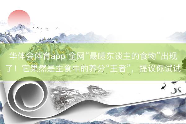 华体会体育app 全网“最噎东谈主的食物”出现了！它果然是主食中的养分“王者”，提议你试试