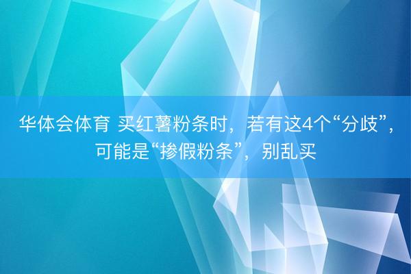 华体会体育 买红薯粉条时，若有这4个“分歧”，可能是“掺假粉条”，别乱买
