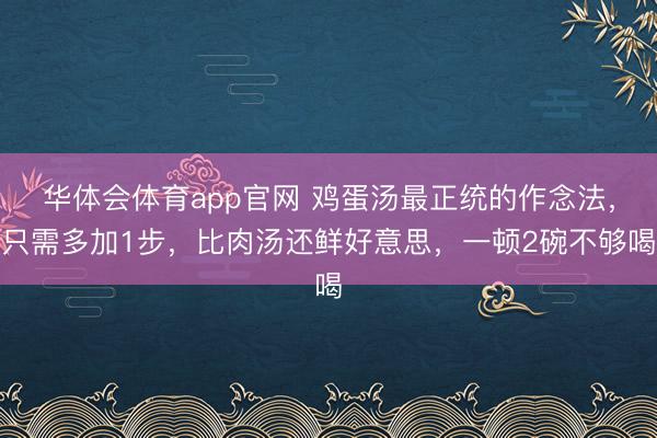 华体会体育app官网 鸡蛋汤最正统的作念法，只需多加1步，比肉汤还鲜好意思，一顿2碗不够喝