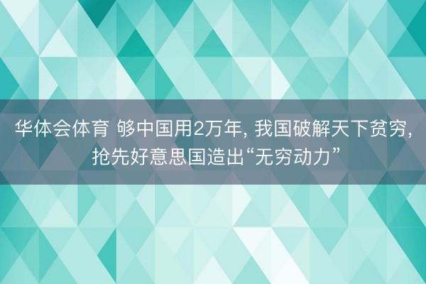 华体会体育 够中国用2万年， 我国破解天下贫穷， 抢先好意思国造出“无穷动力”