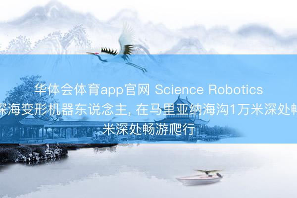 华体会体育app官网 Science Robotics | 16克深海变形机器东说念主， 在马里亚纳海沟1万米深处畅游爬行