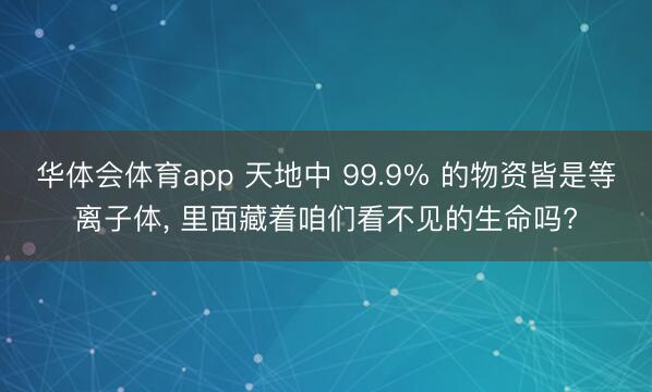 华体会体育app 天地中 99.9% 的物资皆是等离子体, 里面藏着咱们看不见的生命吗?